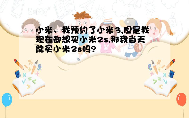 小米、我预约了小米3,但是我现在却想买小米2s,那我当天能买小米2s吗?