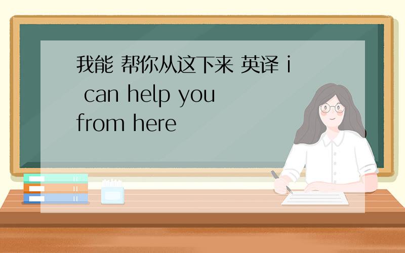 我能 帮你从这下来 英译 i can help you from here