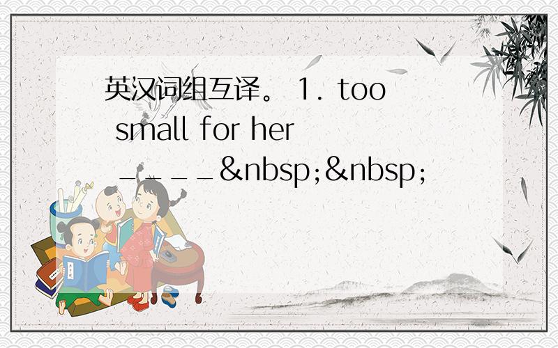 英汉词组互译。 1. too small for her ____  