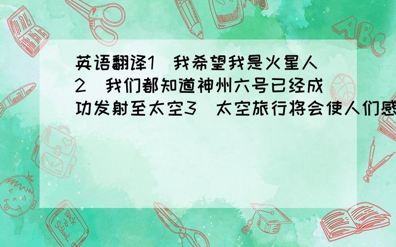 英语翻译1\我希望我是火星人2\我们都知道神州六号已经成功发射至太空3\太空旅行将会使人们感到兴奋4\你知道从地球到火星