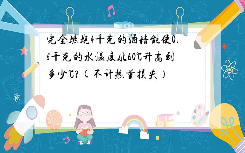 完全燃烧4千克的酒精能使0.5千克的水温度从60℃升高到多少℃?(不计热量损失）