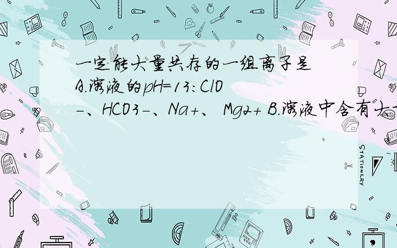 一定能大量共存的一组离子是 A.溶液的pH=13:ClO-、HCO3-、Na+、 Mg2+ B.溶液中含有大量NO3-: