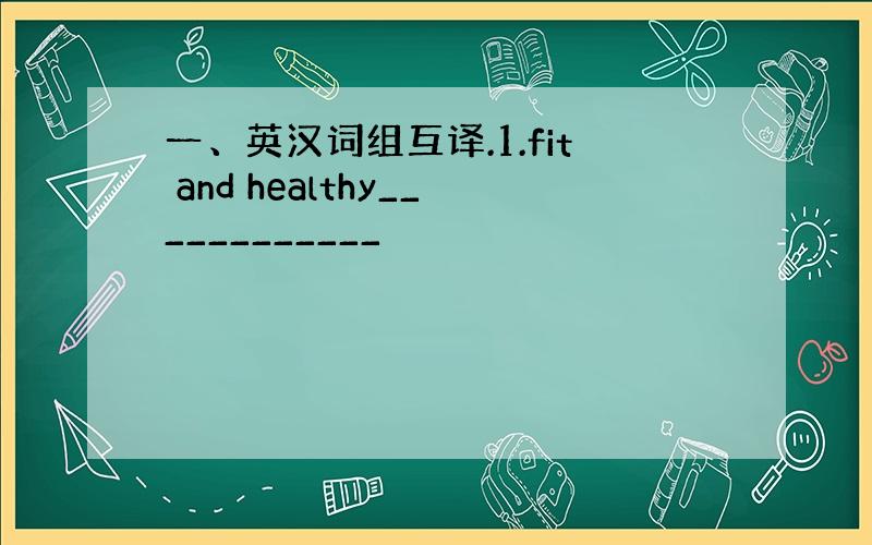 一、英汉词组互译.1.fit and healthy____________