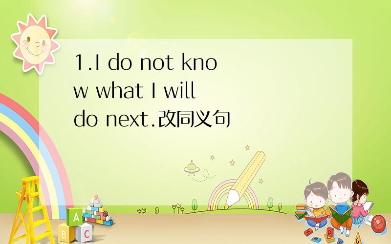 1.I do not know what I will do next.改同义句