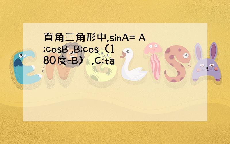 直角三角形中,sinA= A:cosB ,B:cos（180度-B） ,C:ta