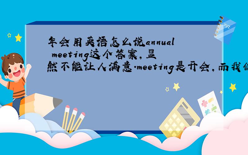 年会用英语怎么说annual meeting这个答案,显然不能让人满意.meeting是开会,而我们常说的年会,明显是庆