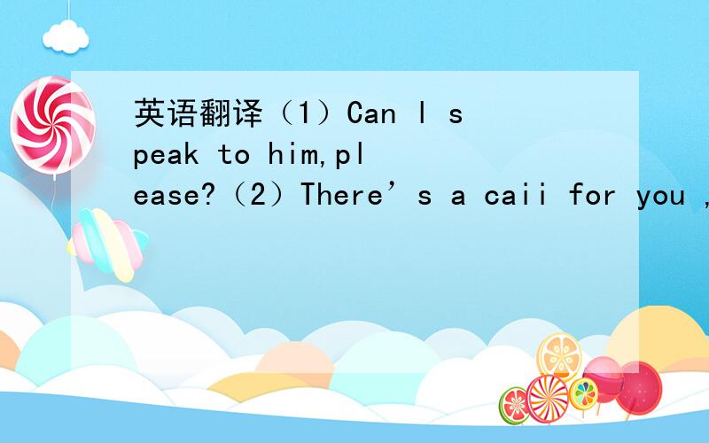 英语翻译（1）Can l speak to him,please?（2）There’s a caii for you ,