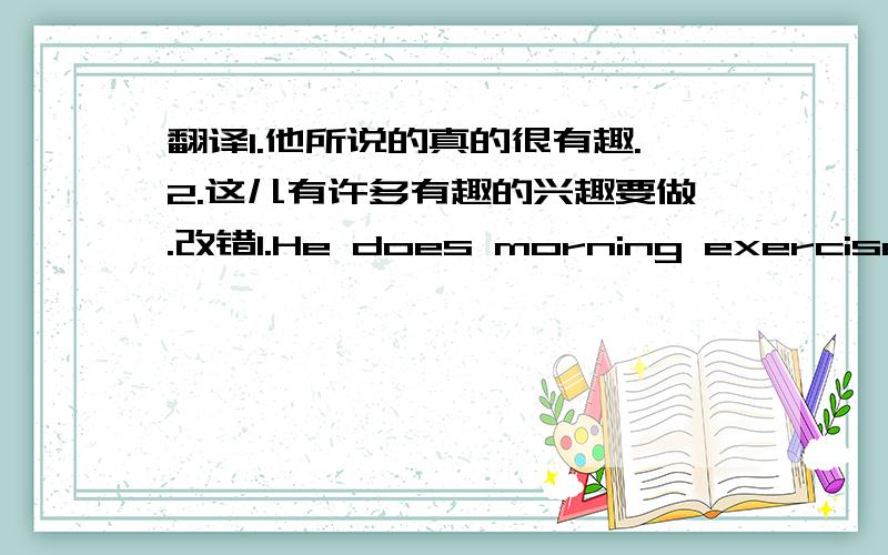 翻译1.他所说的真的很有趣.2.这儿有许多有趣的兴趣要做.改错1.He does morning exercise af