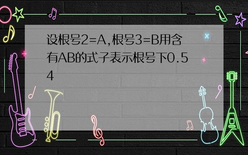 设根号2=A,根号3=B用含有AB的式子表示根号下0.54