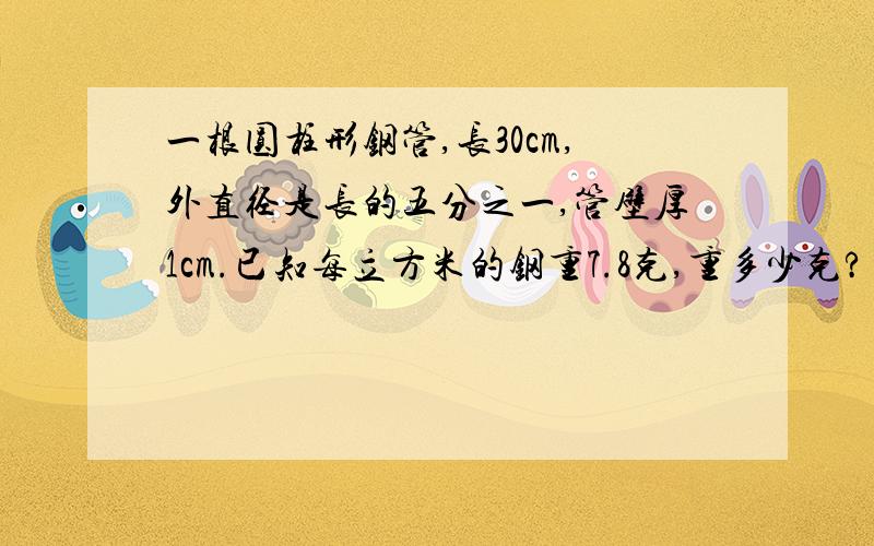 一根圆柱形钢管,长30cm,外直径是长的五分之一,管壁厚1cm.已知每立方米的钢重7.8克,重多少克?