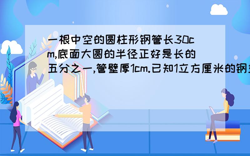 一根中空的圆柱形钢管长30cm,底面大圆的半径正好是长的五分之一,管壁厚1cm.已知1立方厘米的钢重7.8克