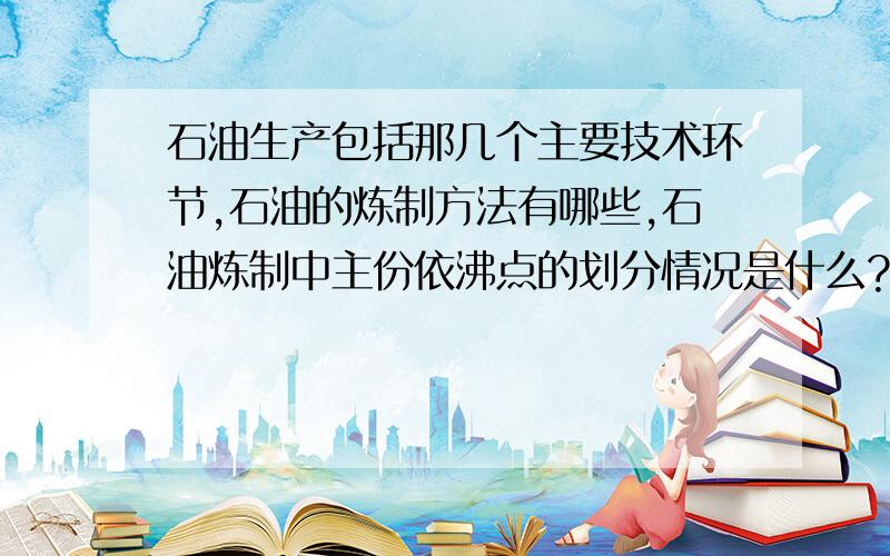 石油生产包括那几个主要技术环节,石油的炼制方法有哪些,石油炼制中主份依沸点的划分情况是什么?