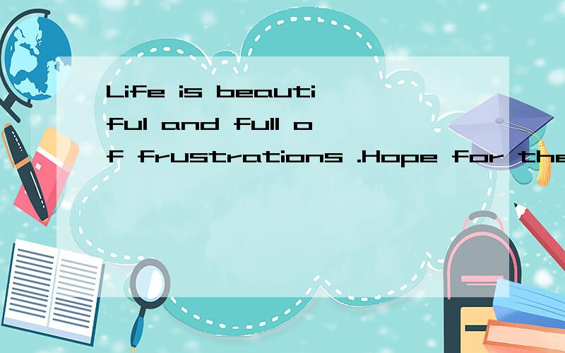 Life is beautiful and full of frustrations .Hope for the bes