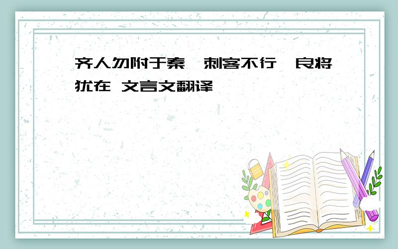 齐人勿附于秦,刺客不行,良将犹在 文言文翻译