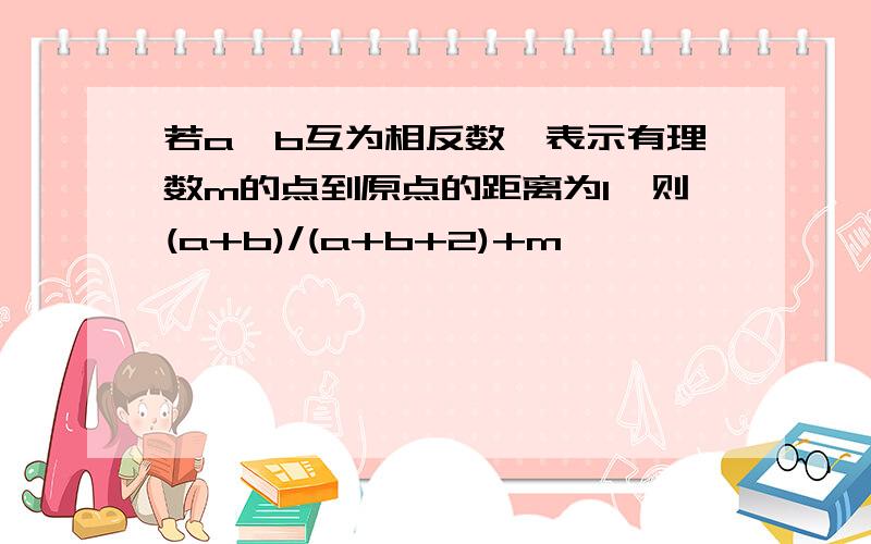 若a、b互为相反数,表示有理数m的点到原点的距离为1,则(a+b)/(a+b+2)+m