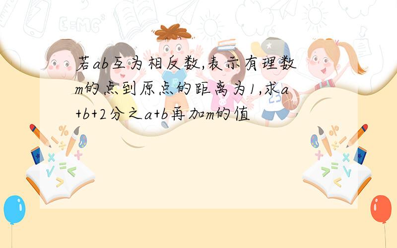 若ab互为相反数,表示有理数m的点到原点的距离为1,求a+b+2分之a+b再加m的值