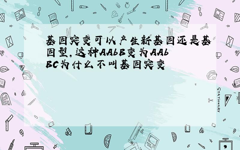 基因突变可以产生新基因还是基因型,这种AAbB变为AAbBC为什么不叫基因突变