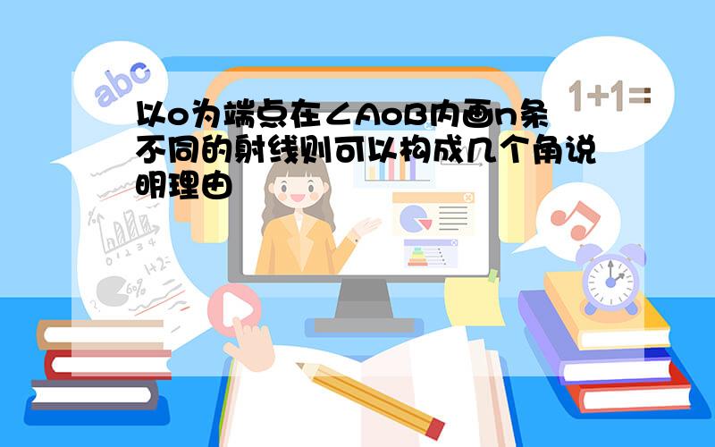 以o为端点在∠AoB内画n条不同的射线则可以构成几个角说明理由