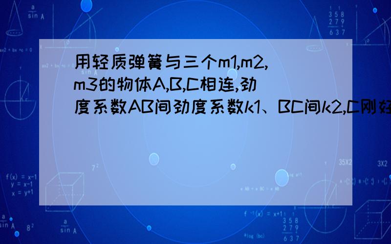 用轻质弹簧与三个m1,m2,m3的物体A,B,C相连,劲度系数AB间劲度系数k1、BC间k2,C刚好和地面脱离时F多大?