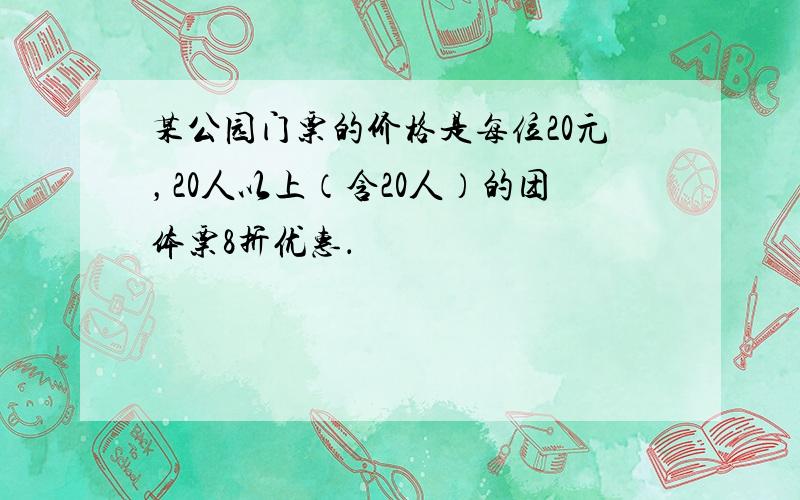 某公园门票的价格是每位20元，20人以上（含20人）的团体票8折优惠．