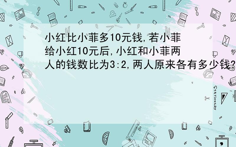 小红比小菲多10元钱,若小菲给小红10元后,小红和小菲两人的钱数比为3:2,两人原来各有多少钱?