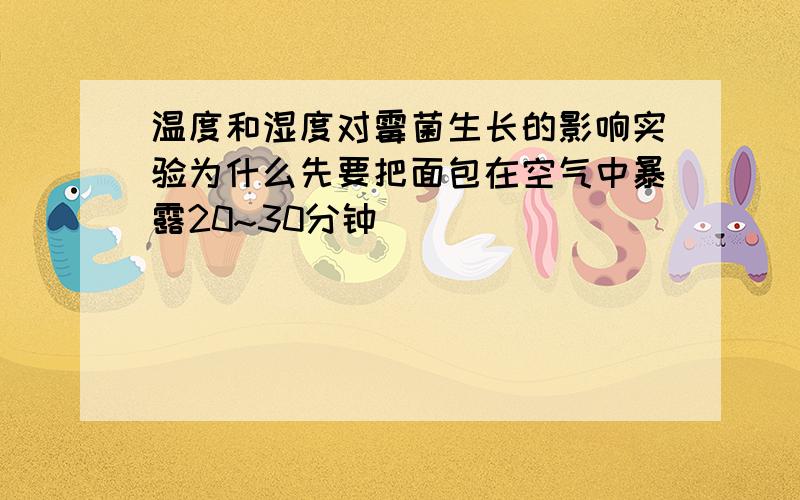 温度和湿度对霉菌生长的影响实验为什么先要把面包在空气中暴露20~30分钟