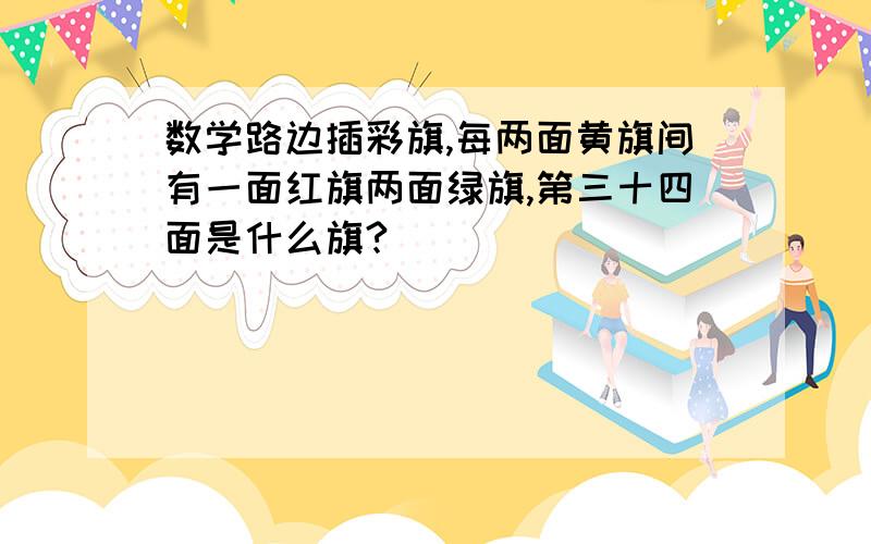 数学路边插彩旗,每两面黄旗间有一面红旗两面绿旗,第三十四面是什么旗?