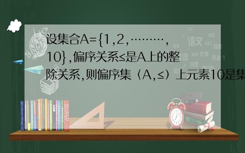 设集合A={1,2,………,10},偏序关系≤是A上的整除关系,则偏序集〈A,≤）上元素10是集合A的（ ）