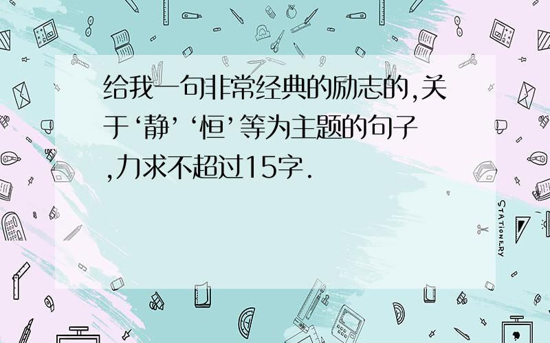 给我一句非常经典的励志的,关于‘静’‘恒’等为主题的句子,力求不超过15字.