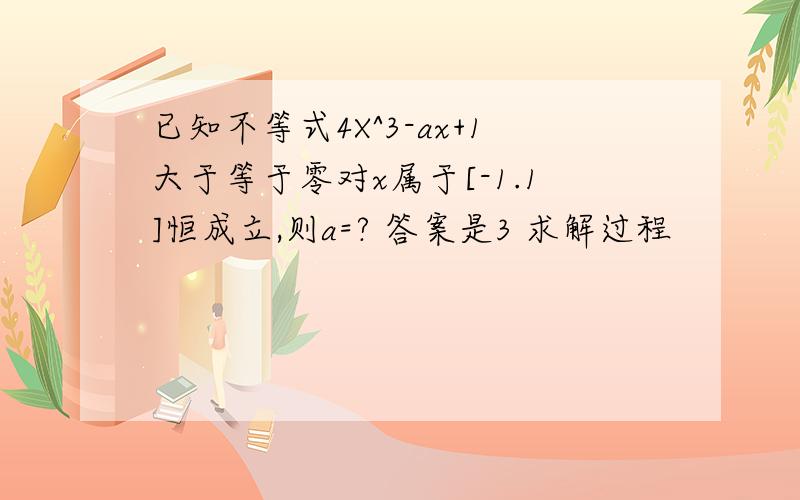 已知不等式4X^3-ax+1大于等于零对x属于[-1.1]恒成立,则a=? 答案是3 求解过程