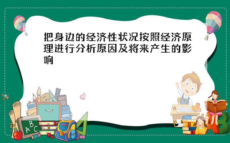 把身边的经济性状况按照经济原理进行分析原因及将来产生的影响