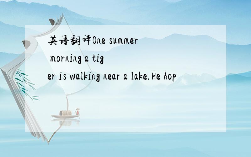 英语翻译One summer morning a tiger is walking near a lake.He hop