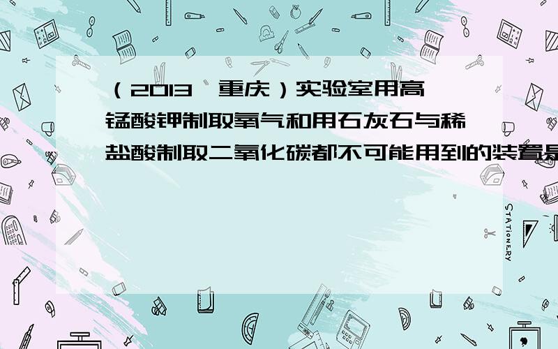 （2013•重庆）实验室用高锰酸钾制取氧气和用石灰石与稀盐酸制取二氧化碳都不可能用到的装置是（　　）