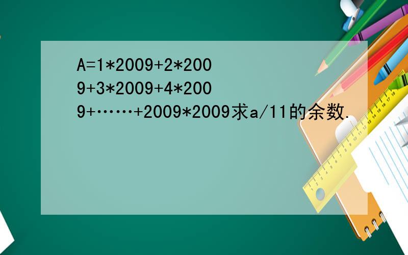 A=1*2009+2*2009+3*2009+4*2009+……+2009*2009求a/11的余数.