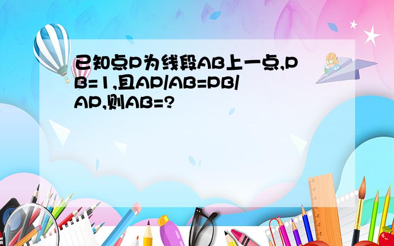 已知点P为线段AB上一点,PB=1,且AP/AB=PB/AP,则AB=?