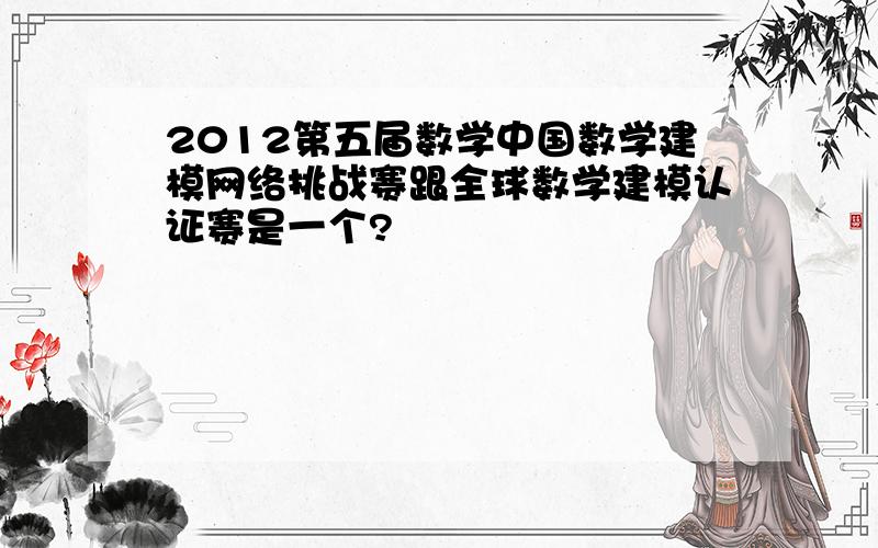 2012第五届数学中国数学建模网络挑战赛跟全球数学建模认证赛是一个?