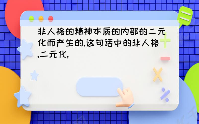 非人格的精神本质的内部的二元化而产生的.这句话中的非人格,二元化,