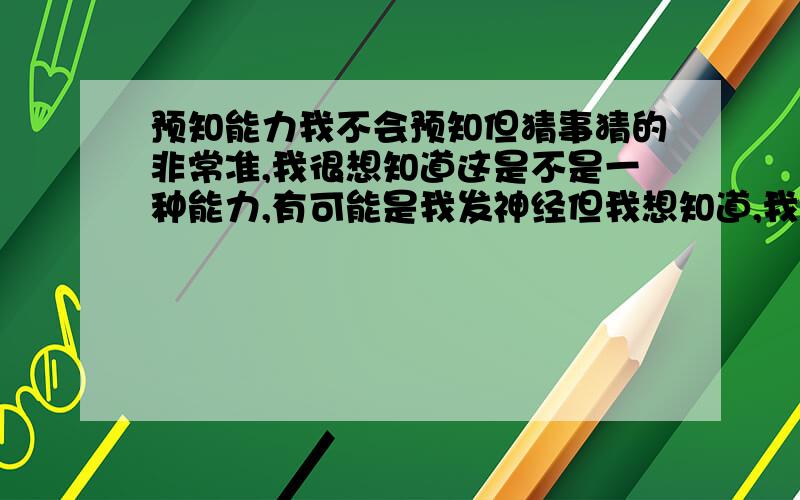 预知能力我不会预知但猜事猜的非常准,我很想知道这是不是一种能力,有可能是我发神经但我想知道,我曾经想仔细研究一下但无从下