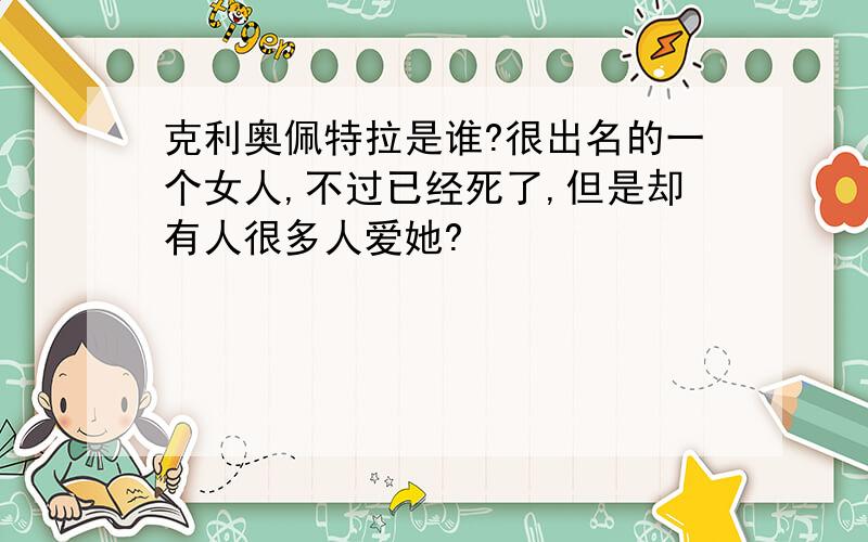 克利奥佩特拉是谁?很出名的一个女人,不过已经死了,但是却有人很多人爱她?