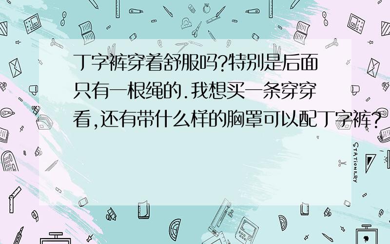 丁字裤穿着舒服吗?特别是后面只有一根绳的.我想买一条穿穿看,还有带什么样的胸罩可以配丁字裤?