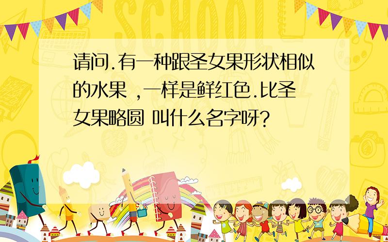 请问.有一种跟圣女果形状相似的水果 ,一样是鲜红色.比圣女果略圆 叫什么名字呀?