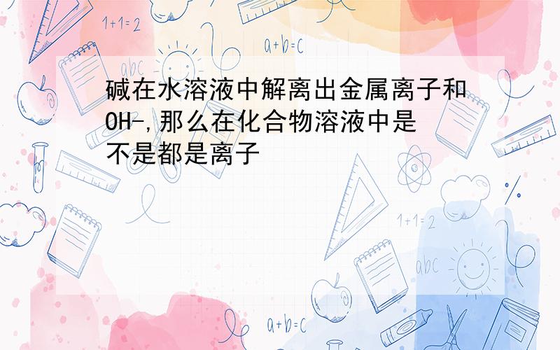 碱在水溶液中解离出金属离子和OH-,那么在化合物溶液中是不是都是离子