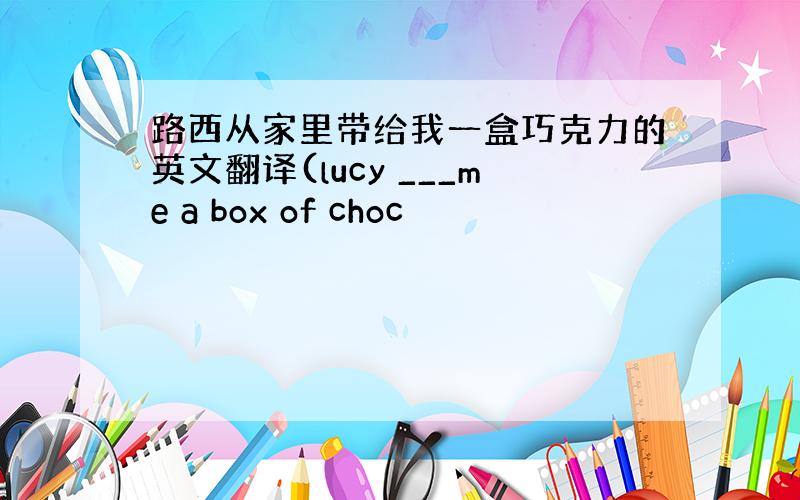 路西从家里带给我一盒巧克力的英文翻译(lucy ___me a box of choc