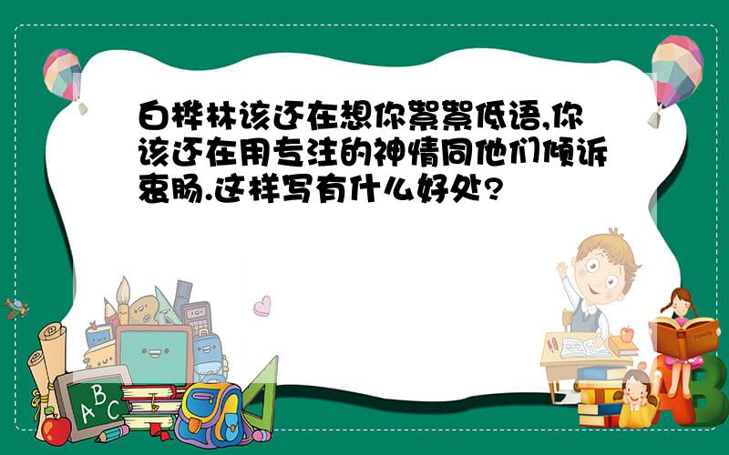 白桦林该还在想你絮絮低语,你该还在用专注的神情同他们倾诉衷肠.这样写有什么好处?