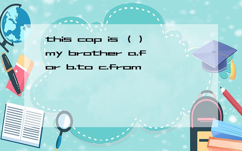 this cap is （）my brother a.for b.to c.from