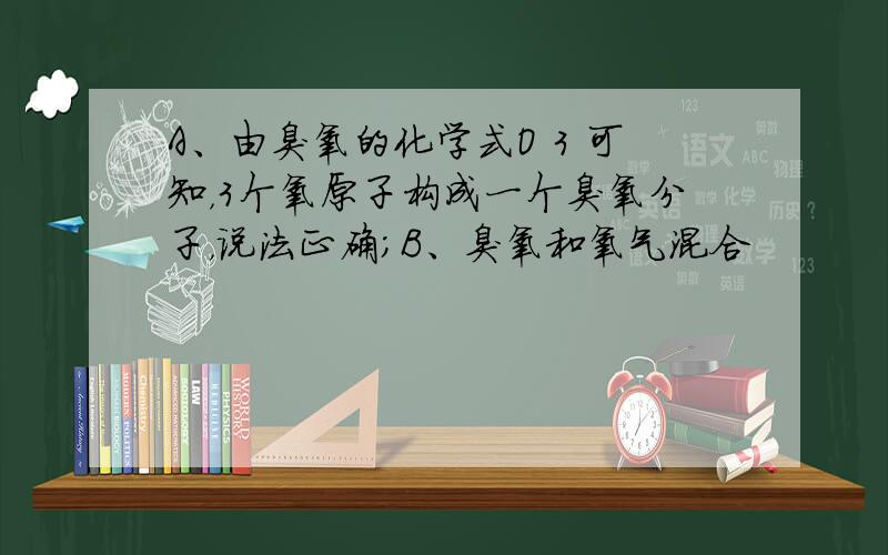 A、由臭氧的化学式O 3 可知，3个氧原子构成一个臭氧分子，说法正确；B、臭氧和氧气混合