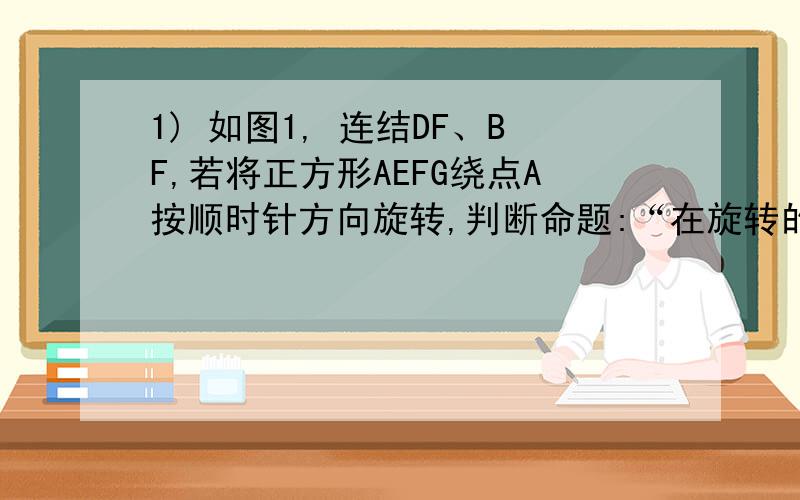 1) 如图1, 连结DF、BF,若将正方形AEFG绕点A按顺时针方向旋转,判断命题:“在旋转的过程中