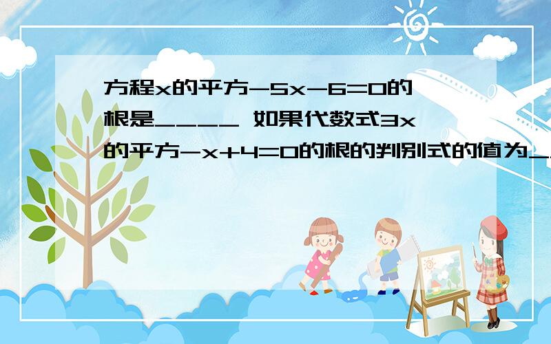 方程x的平方-5x-6=0的根是____ 如果代数式3x的平方-x+4=0的根的判别式的值为_____