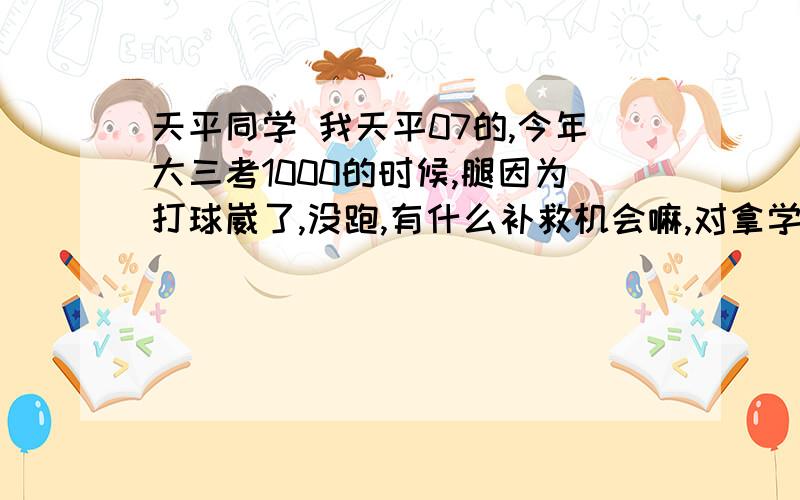 天平同学 我天平07的,今年大三考1000的时候,腿因为打球崴了,没跑,有什么补救机会嘛,对拿学位有没有影响啊.解惑,