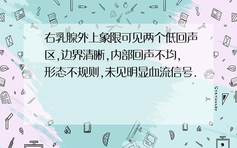 右乳腺外上象限可见两个低回声区,边界清晰,内部回声不均,形态不规则,未见明显血流信号.